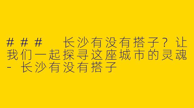 ### 长沙有没有搭子？让我们一起探寻这座城市的灵魂
