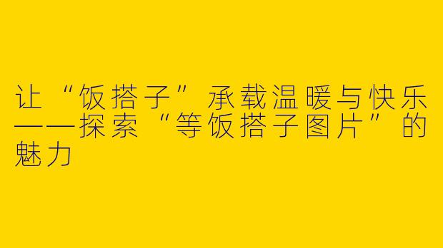 让“饭搭子”承载温暖与快乐——探索“等饭搭子图片”的魅力