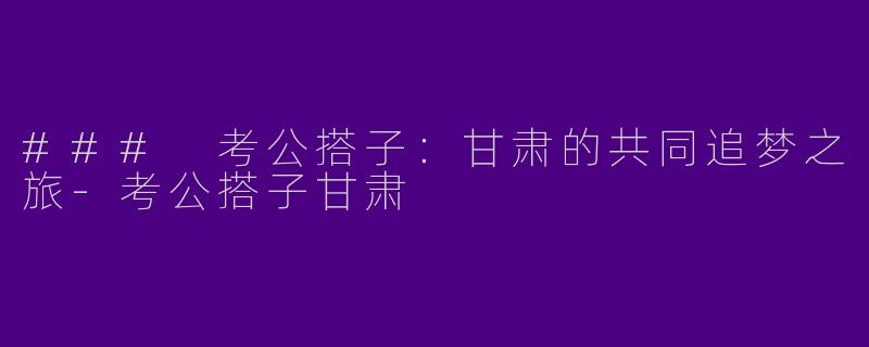### 考公搭子：甘肃的共同追梦之旅