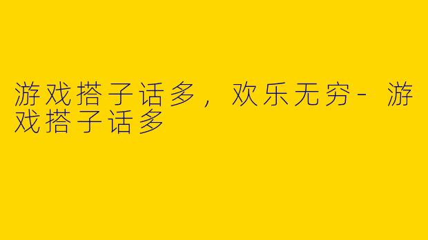 游戏搭子话多，欢乐无穷-游戏搭子话多