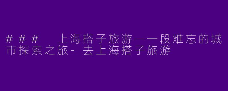 ### 上海搭子旅游—一段难忘的城市探索之旅