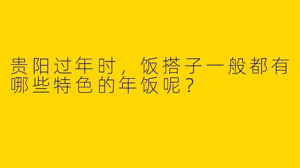 贵阳过年时，饭搭子一般都有哪些特色的年饭呢？