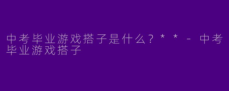 中考毕业游戏搭子是什么?**