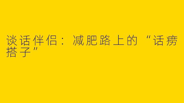 谈话伴侣：减肥路上的“话痨搭子”