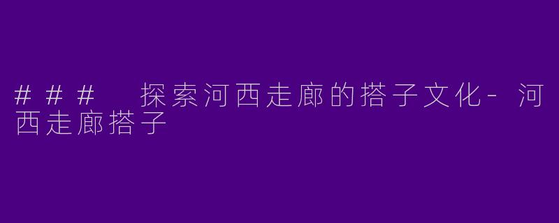 ### 探索河西走廊的搭子文化-河西走廊搭子