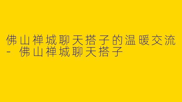 佛山禅城聊天搭子的温暖交流-佛山禅城聊天搭子