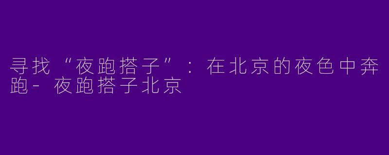 寻找“夜跑搭子”：在北京的夜色中奔跑