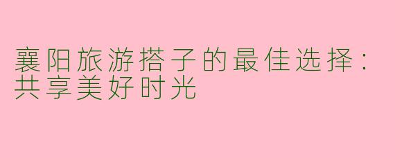 襄阳旅游搭子的最佳选择：共享美好时光