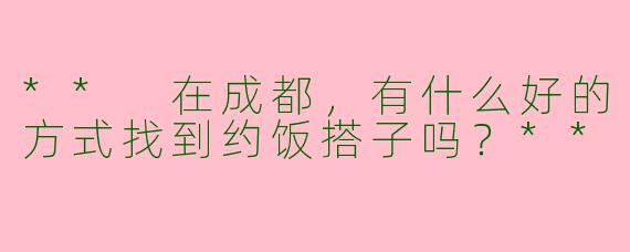 ** 在成都,有什么好的方式找到约饭搭子吗?**