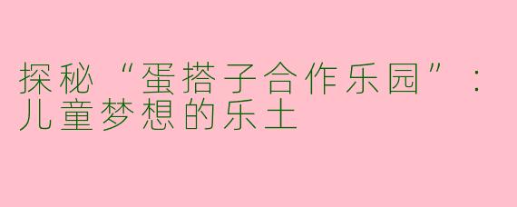 探秘“蛋搭子合作乐园”：儿童梦想的乐土