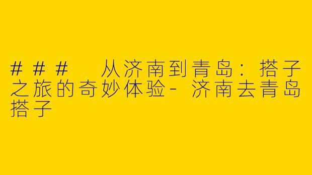 ### 从济南到青岛：搭子之旅的奇妙体验-济南去青岛搭子