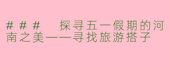 ### 探寻五一假期的河南之美——寻找旅游搭子