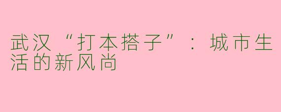 武汉“打本搭子”：城市生活的新风尚