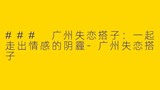 ### 广州失恋搭子：一起走出情感的阴霾