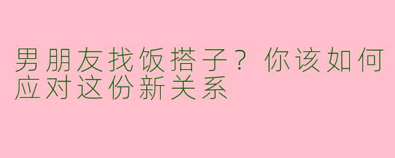 男朋友找饭搭子？你该如何应对这份新关系
