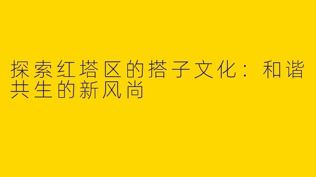 探索红塔区的搭子文化：和谐共生的新风尚