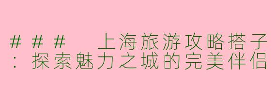 ### 上海旅游攻略搭子：探索魅力之城的完美伴侣
