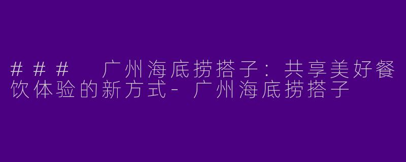 ### 广州海底捞搭子:共享美好餐饮体验的新方式