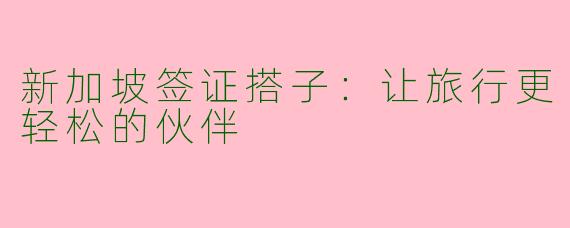 新加坡签证搭子：让旅行更轻松的伙伴