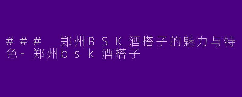 ### 郑州BSK酒搭子的魅力与特色