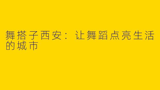 舞搭子西安：让舞蹈点亮生活的城市