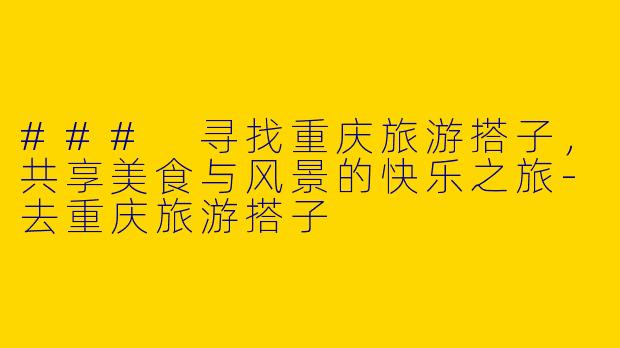 ### 寻找重庆旅游搭子，共享美食与风景的快乐之旅-去重庆旅游搭子
