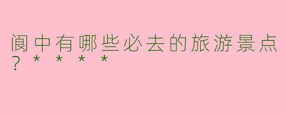 阆中有哪些必去的旅游景点?****