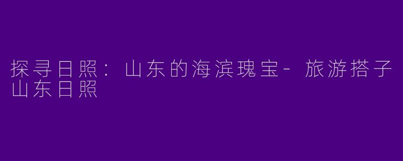 探寻日照：山东的海滨瑰宝