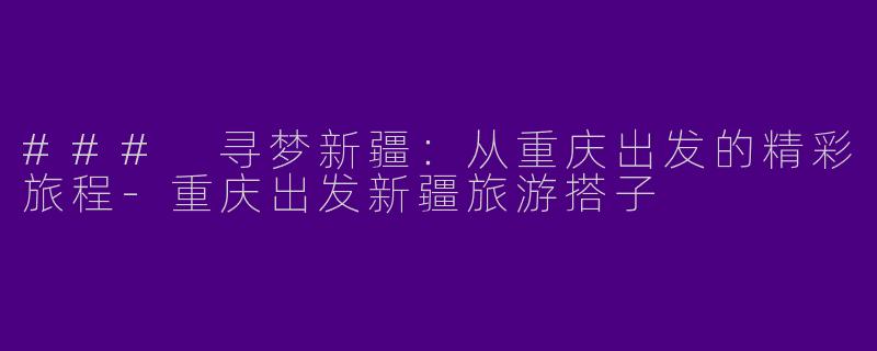 ### 寻梦新疆:从重庆出发的精彩旅程