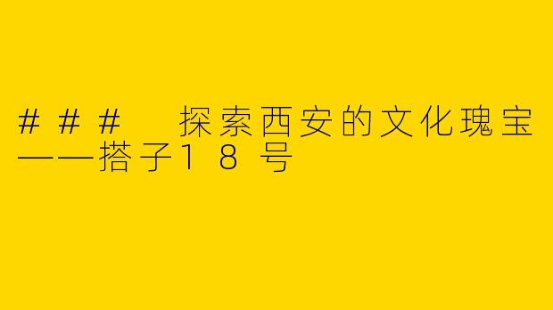### 探索西安的文化瑰宝——搭子18号
