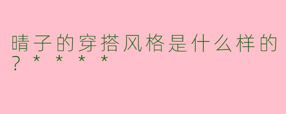 晴子的穿搭风格是什么样的？****