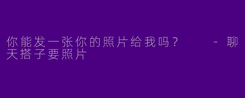 你能发一张你的照片给我吗?