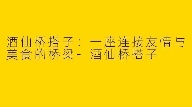酒仙桥搭子：一座连接友情与美食的桥梁-酒仙桥搭子
