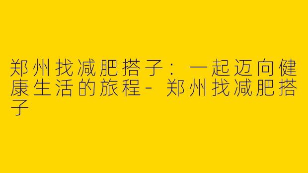 郑州找减肥搭子：一起迈向健康生活的旅程-郑州找减肥搭子