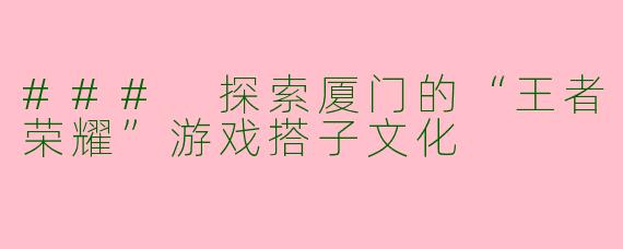 ### 探索厦门的“王者荣耀”游戏搭子文化