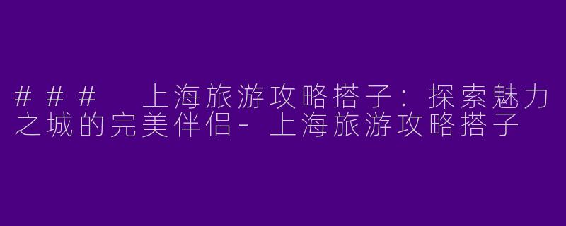 ### 上海旅游攻略搭子：探索魅力之城的完美伴侣-上海旅游攻略搭子