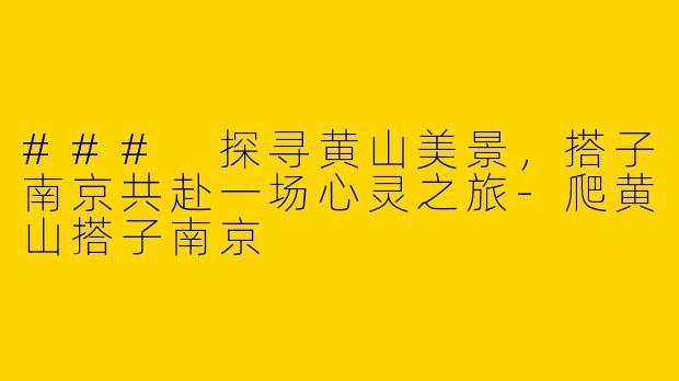 ### 探寻黄山美景，搭子南京共赴一场心灵之旅