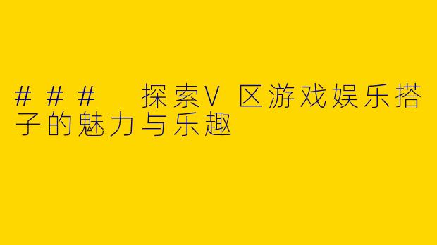 ### 探索V区游戏娱乐搭子的魅力与乐趣