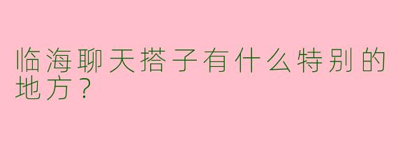 临海聊天搭子有什么特别的地方？
