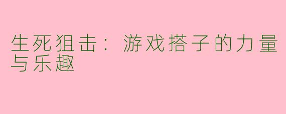 生死狙击:游戏搭子的力量与乐趣