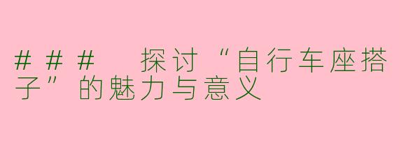 ### 探讨“自行车座搭子”的魅力与意义