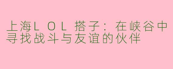 上海LOL搭子：在峡谷中寻找战斗与友谊的伙伴
