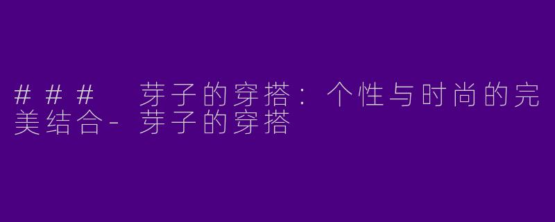 ### 芽子的穿搭：个性与时尚的完美结合-芽子的穿搭