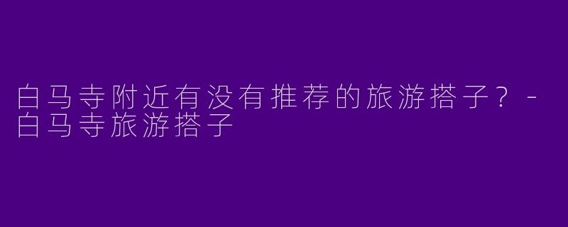 白马寺附近有没有推荐的旅游搭子？