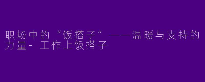 职场中的“饭搭子”——温暖与支持的力量