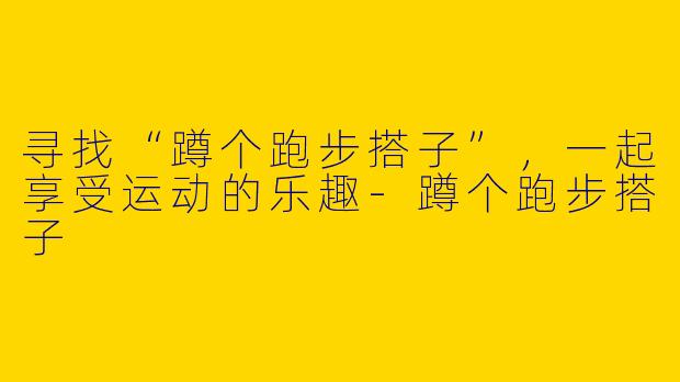 寻找“蹲个跑步搭子”，一起享受运动的乐趣-蹲个跑步搭子
