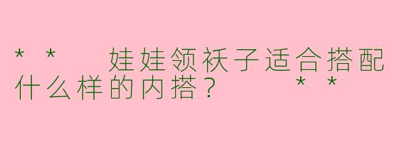 ** 娃娃领袄子适合搭配什么样的内搭? **