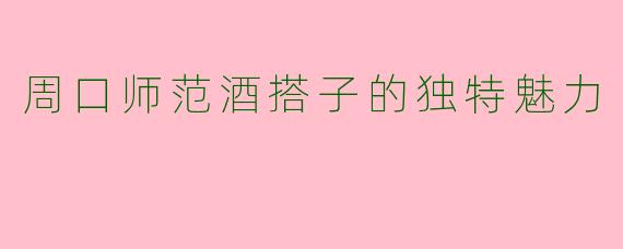 周口师范酒搭子的独特魅力