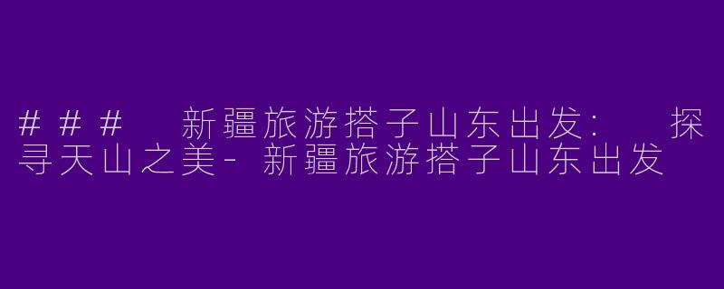 ### 新疆旅游搭子山东出发: 探寻天山之美