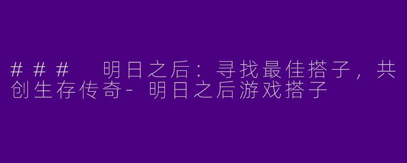 ### 明日之后：寻找最佳搭子，共创生存传奇